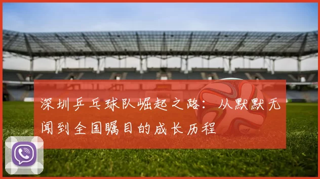 深圳乒乓球队崛起之路：从默默无闻到全国瞩目的成长历程