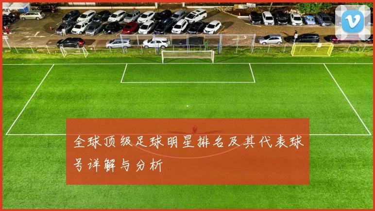 全球顶级足球明星排名及其代表球号详解与分析