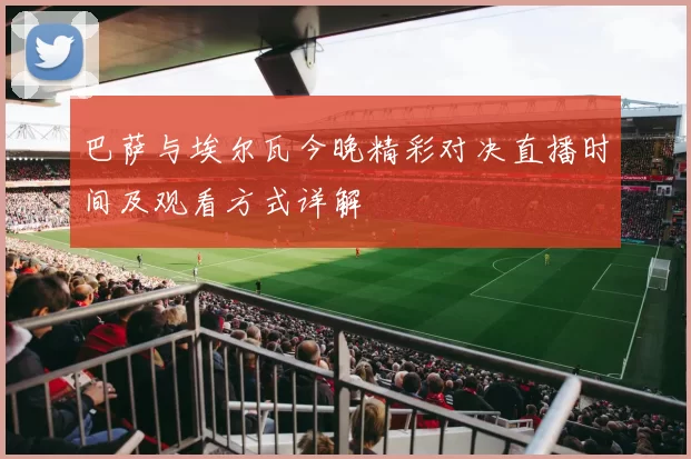 巴萨与埃尔瓦今晚精彩对决直播时间及观看方式详解