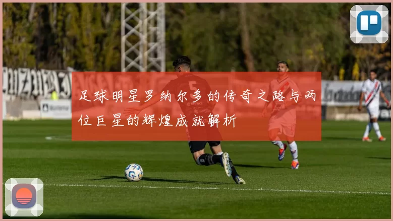 足球明星罗纳尔多的传奇之路与两位巨星的辉煌成就解析