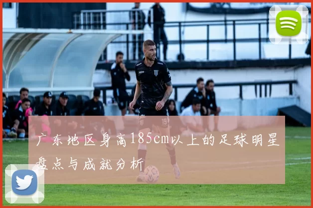 广东地区身高185cm以上的足球明星盘点与成就分析