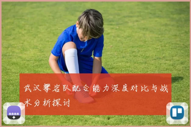 武汉攀岩队配合能力深度对比与战术分析探讨