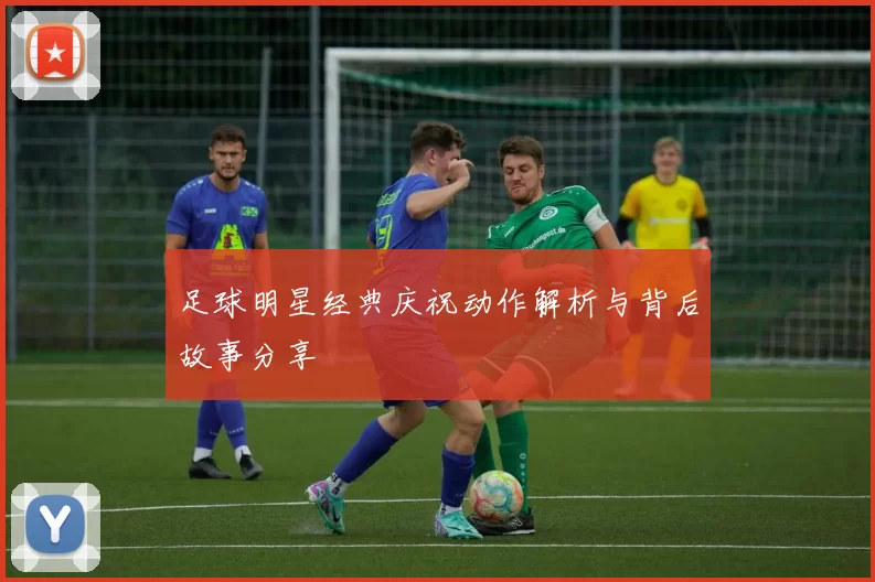 足球明星经典庆祝动作解析与背后故事分享