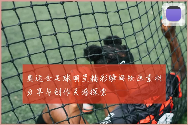 奥运会足球明星精彩瞬间绘画素材分享与创作灵感探索