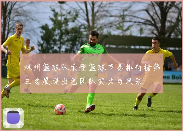 杭州篮球队荣登篮球节奏排行榜第三名展现出色团队实力与风采