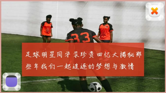 足球明星同学录珍贵回忆大揭秘那些年我们一起追逐的梦想与激情