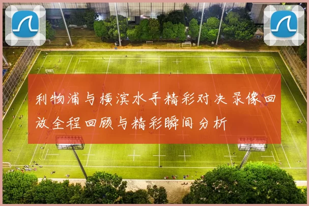 利物浦与横滨水手精彩对决录像回放全程回顾与精彩瞬间分析