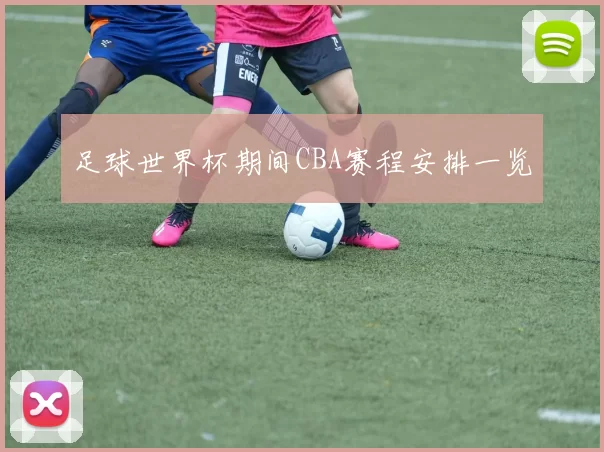 足球世界杯期间CBA赛程安排一览