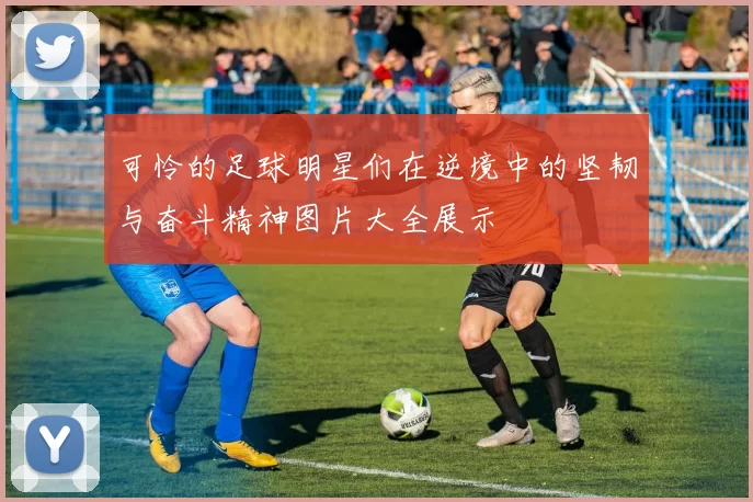 可怜的足球明星们在逆境中的坚韧与奋斗精神图片大全展示