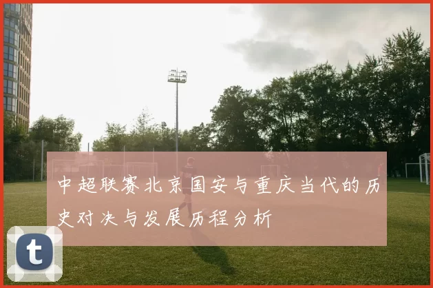 中超联赛北京国安与重庆当代的历史对决与发展历程分析