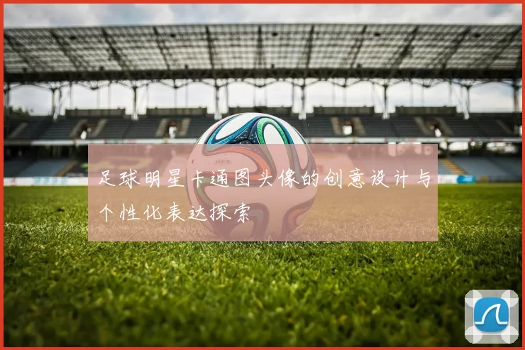 足球明星卡通图头像的创意设计与个性化表达探索