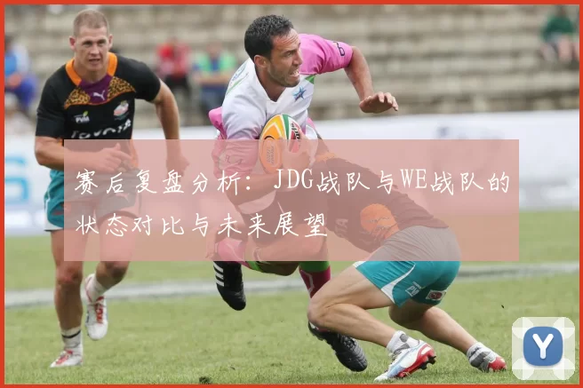 赛后复盘分析：JDG战队与WE战队的状态对比与未来展望