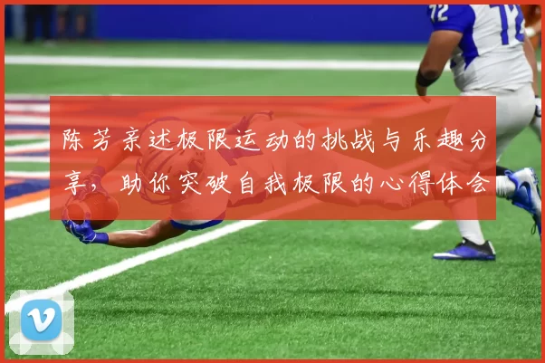 陈芳亲述极限运动的挑战与乐趣分享，助你突破自我极限的心得体会