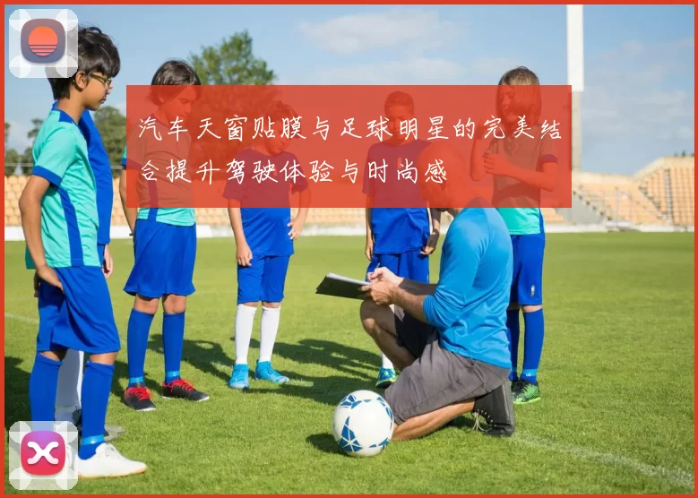 汽车天窗贴膜与足球明星的完美结合提升驾驶体验与时尚感