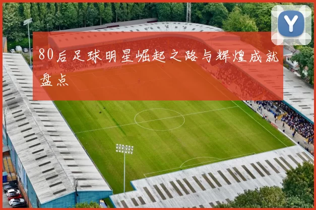 80后足球明星崛起之路与辉煌成就盘点