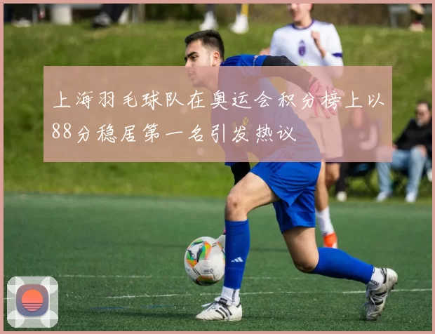 上海羽毛球队在奥运会积分榜上以88分稳居第一名引发热议