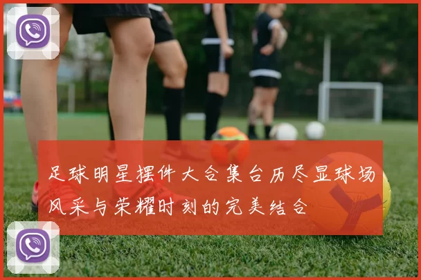 足球明星摆件大合集台历尽显球场风采与荣耀时刻的完美结合