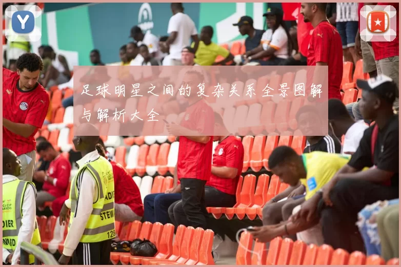 足球明星之间的复杂关系全景图解与解析大全