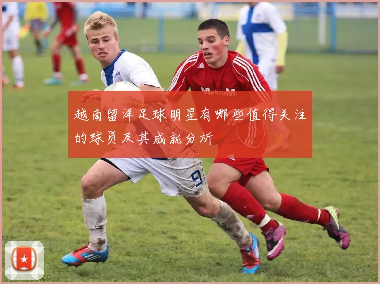 越南留洋足球明星有哪些值得关注的球员及其成就分析