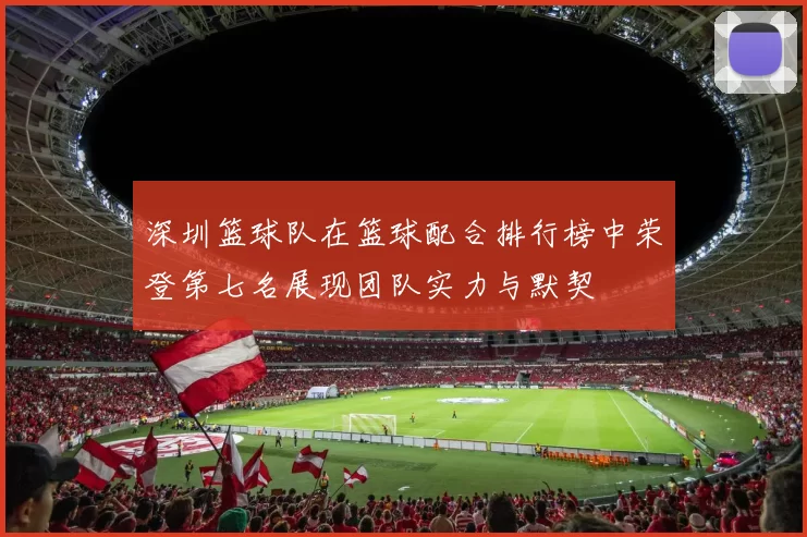 深圳篮球队在篮球配合排行榜中荣登第七名展现团队实力与默契