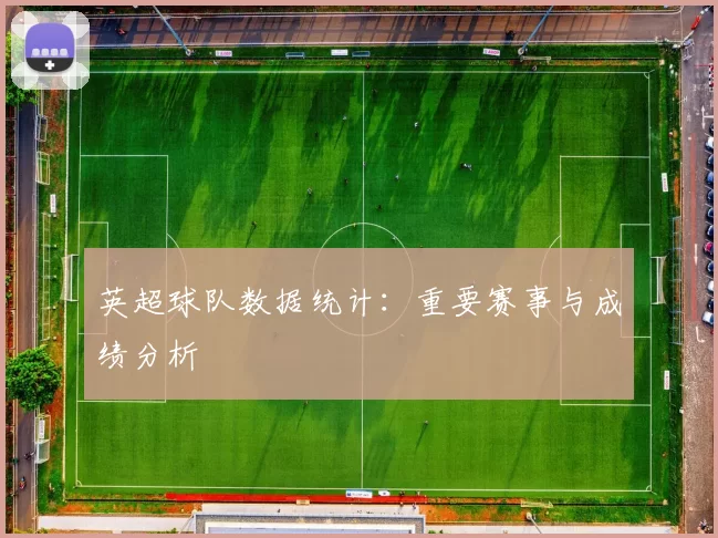 英超球队数据统计：重要赛事与成绩分析