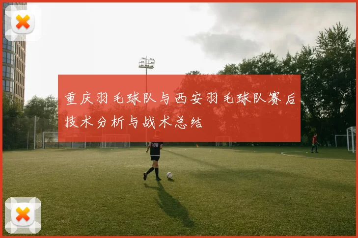 重庆羽毛球队与西安羽毛球队赛后技术分析与战术总结