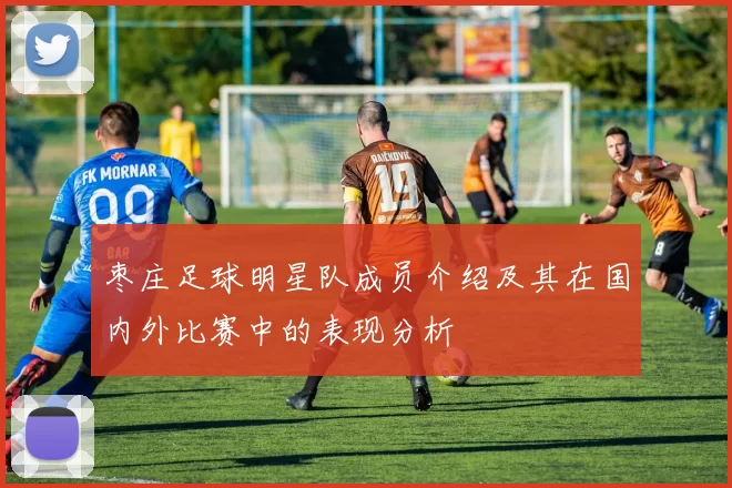 枣庄足球明星队成员介绍及其在国内外比赛中的表现分析