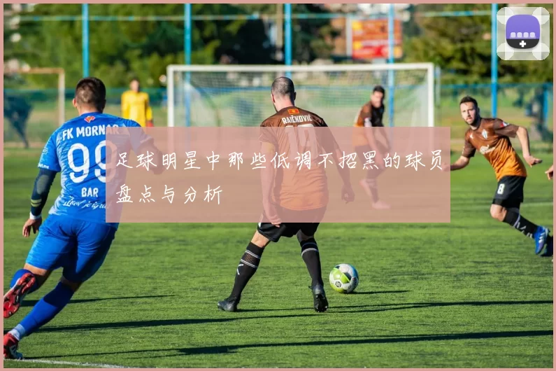 足球明星中那些低调不招黑的球员盘点与分析
