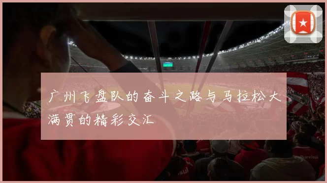 广州飞盘队的奋斗之路与马拉松大满贯的精彩交汇