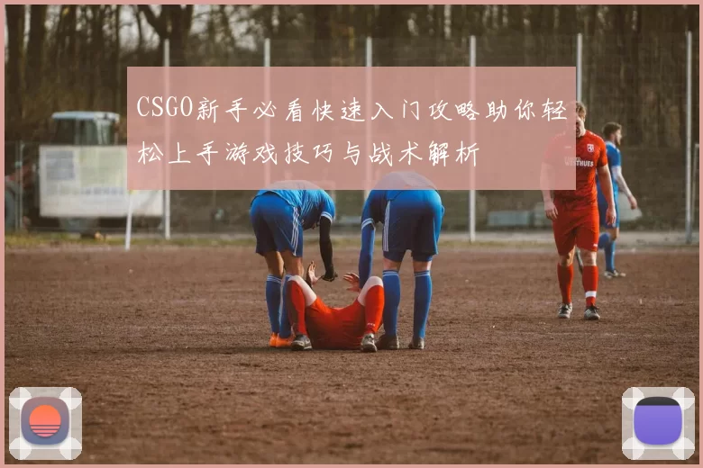 CSGO新手必看快速入门攻略助你轻松上手游戏技巧与战术解析