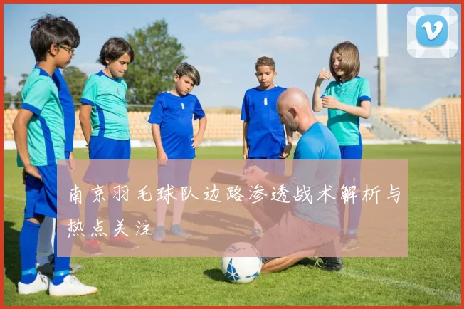 南京羽毛球队边路渗透战术解析与热点关注