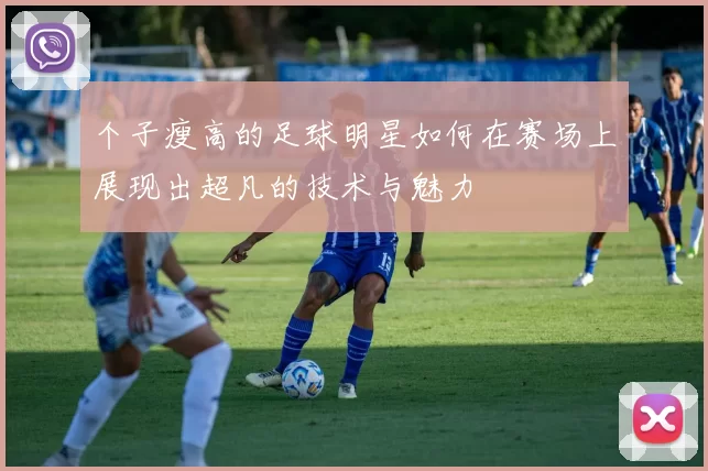 个子瘦高的足球明星如何在赛场上展现出超凡的技术与魅力