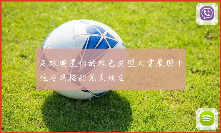 足球明星们的绿色发型大赏展现个性与风格的完美结合