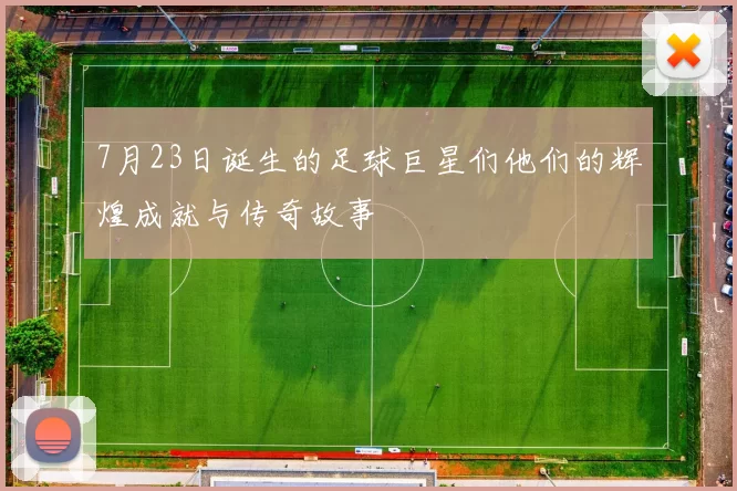 7月23日诞生的足球巨星们他们的辉煌成就与传奇故事