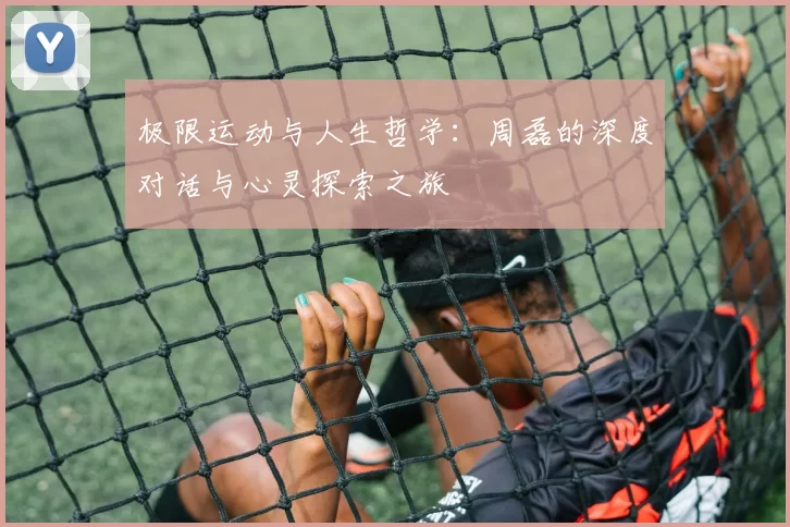 极限运动与人生哲学：周磊的深度对话与心灵探索之旅