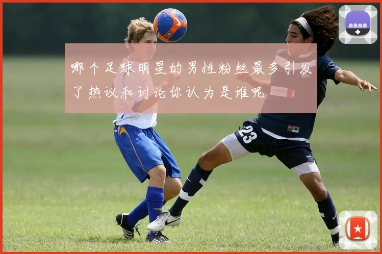 哪个足球明星的男性粉丝最多引发了热议和讨论你认为是谁呢