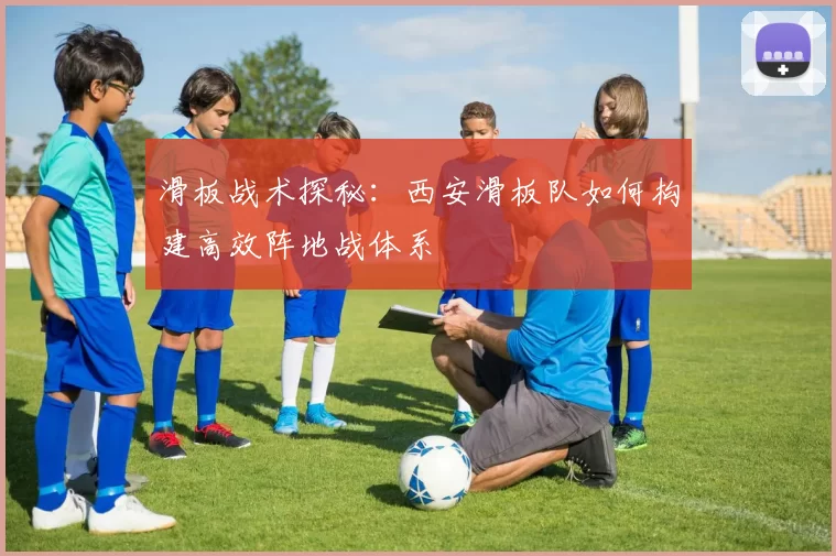 滑板战术探秘：西安滑板队如何构建高效阵地战体系