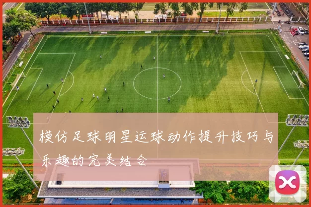 模仿足球明星运球动作提升技巧与乐趣的完美结合