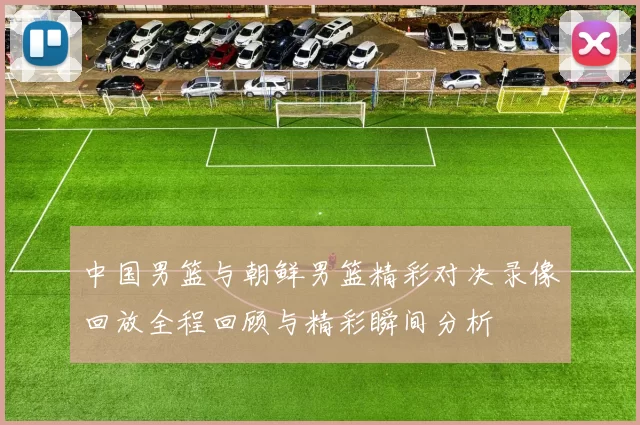 中国男篮与朝鲜男篮精彩对决录像回放全程回顾与精彩瞬间分析