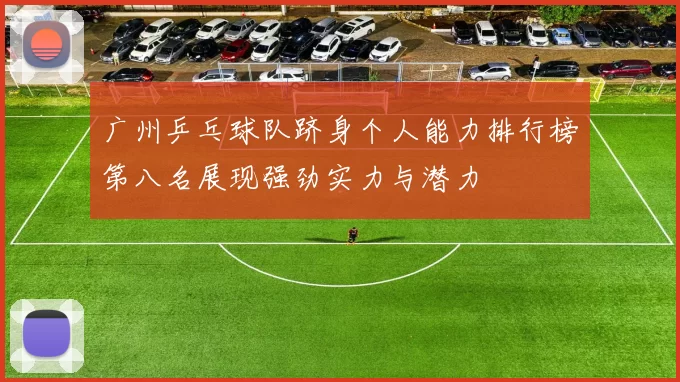 广州乒乓球队跻身个人能力排行榜第八名展现强劲实力与潜力