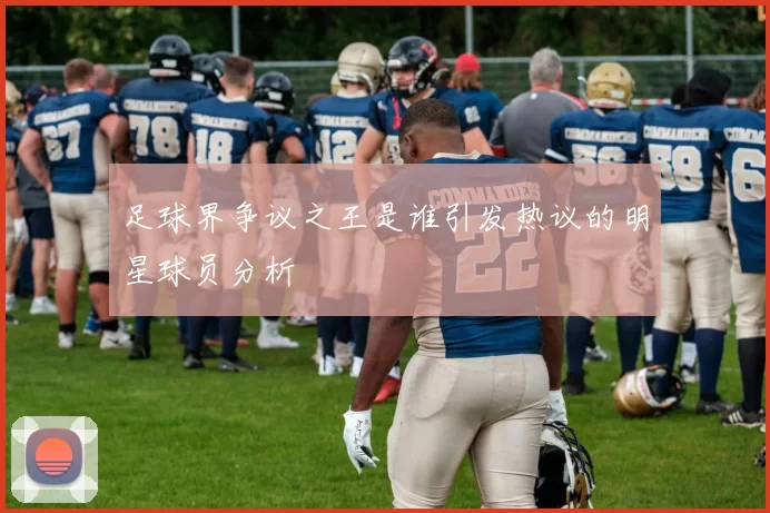 足球界争议之王是谁引发热议的明星球员分析