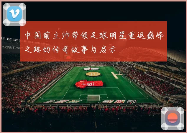 中国前主帅带领足球明星重返巅峰之路的传奇故事与启示