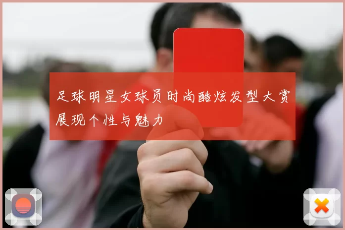 足球明星女球员时尚酷炫发型大赏展现个性与魅力