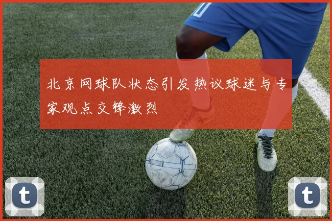 北京网球队状态引发热议球迷与专家观点交锋激烈