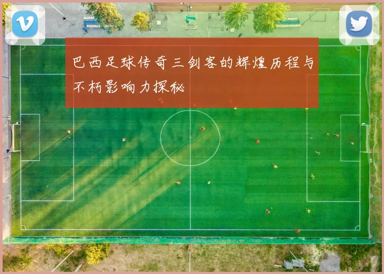 巴西足球传奇三剑客的辉煌历程与不朽影响力探秘