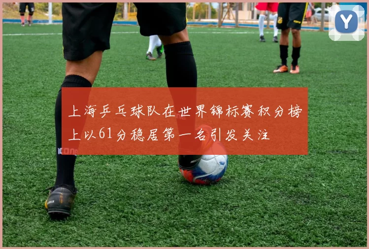 上海乒乓球队在世界锦标赛积分榜上以61分稳居第一名引发关注