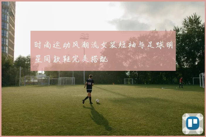 时尚运动风潮流女装短袖与足球明星同款鞋完美搭配