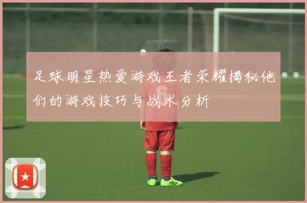 足球明星热爱游戏王者荣耀揭秘他们的游戏技巧与战术分析