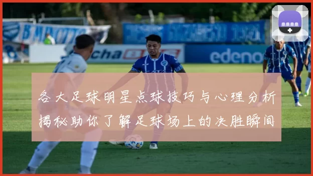 各大足球明星点球技巧与心理分析揭秘助你了解足球场上的决胜瞬间