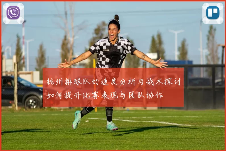 杭州排球队的速度分析与战术探讨如何提升比赛表现与团队协作